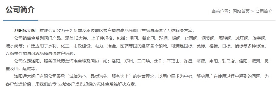 洛陽遠大閥門主營閥門閘閥,截止閥,球閥,蝶閥,止回閥,調(diào)節(jié)閥,隔膜閥,減壓閥,旋塞閥,疏水閥等12大類.廣泛用于水利,化工,市政建設,電力等領域.服務于洛陽,鄭州,三門峽,焦作,平頂山,許昌,濟源,南陽,駐馬店,信陽,漯河,靈寶及山西運城等地;為河南及周邊客戶提供高品質(zhì)閥門與流體全系統(tǒng)解決方案